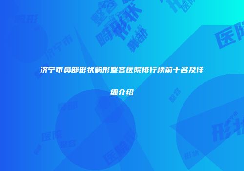 济宁市鼻部形状畸形整容医院排行榜前十名及详细介绍