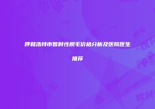 呼和浩特市暂时性脱毛价格分析及医院医生推荐