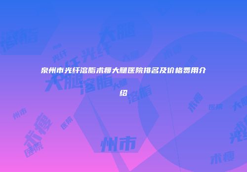 泉州市光纤溶脂术瘦大腿医院排名及价格费用介绍