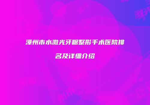 漳州市水激光牙龈整形手术医院排名及详细介绍