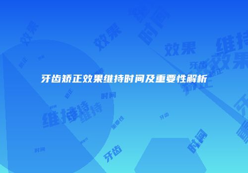 牙齿矫正效果维持时间及重要性解析
