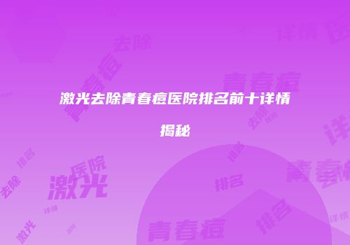 激光去除青春痘医院排名前十详情揭秘