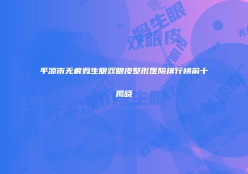 平凉市无痕妈生眼双眼皮整形医院排行榜前十揭晓