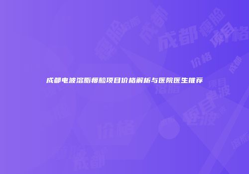 成都电波溶脂瘦脸项目价格解析与医院医生推荐