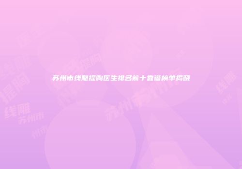 苏州市线雕提胸医生排名前十靠谱榜单揭晓