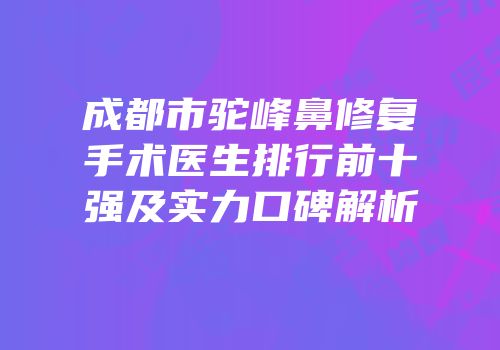 成都市驼峰鼻修复手术医生排行前十强及实力口碑解析
