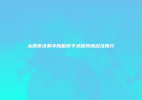 太原市注射丰胸整形手术医院排名及简介