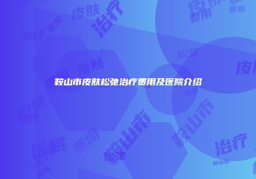 鞍山市皮肤松弛治疗费用及医院介绍