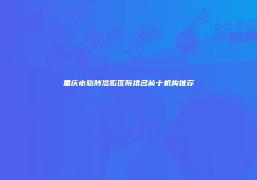 重庆市胳膊溶脂医院排名前十机构推荐