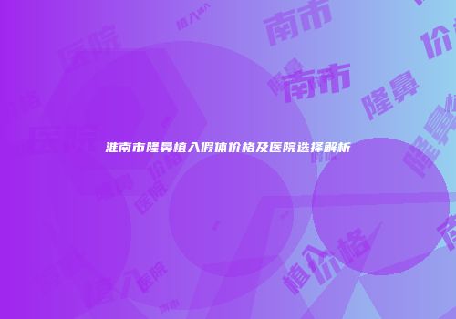 淮南市隆鼻植入假体价格及医院选择解析