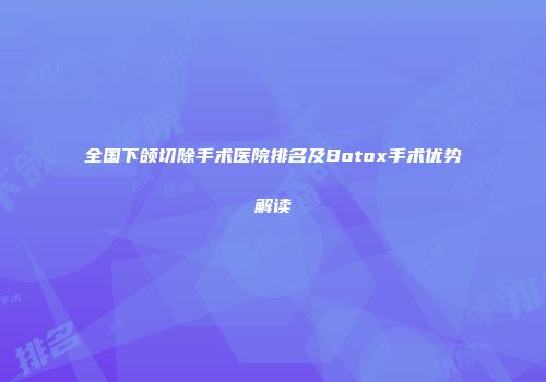 全国下颌切除手术医院排名及Botox手术优势解读