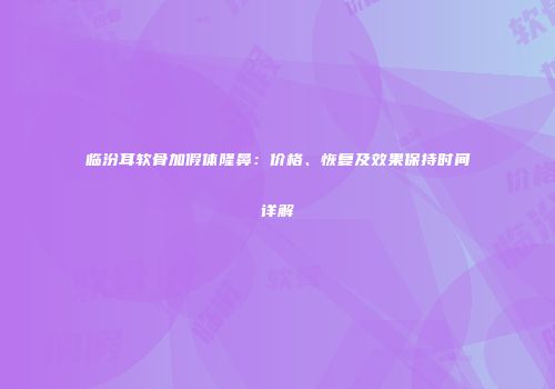 临汾耳软骨加假体隆鼻：价格、恢复及效果保持时间详解