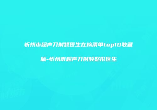 忻州市超声刀射频医生在榜清单top10收藏版-忻州市超声刀射频整形医生