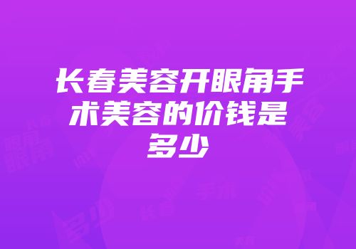 长春美容开眼角手术美容的价钱是多少