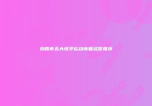 鸡西市五大恒牙松动恢复名医推荐
