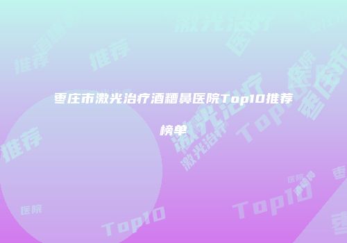 枣庄市激光治疗酒糟鼻医院Top10推荐榜单