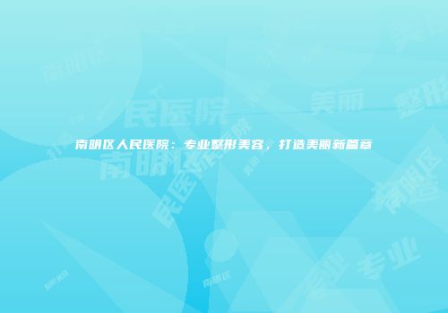 南明区人民医院：专业整形美容，打造美丽新篇章