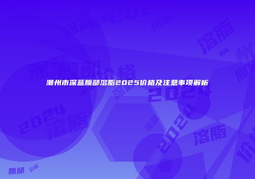 潮州市深蓝腹部溶脂2025价格及注意事项解析