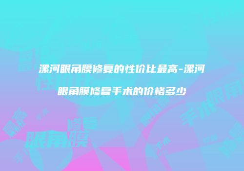 漯河眼角膜修复的性价比最高-漯河眼角膜修复手术的价格多少