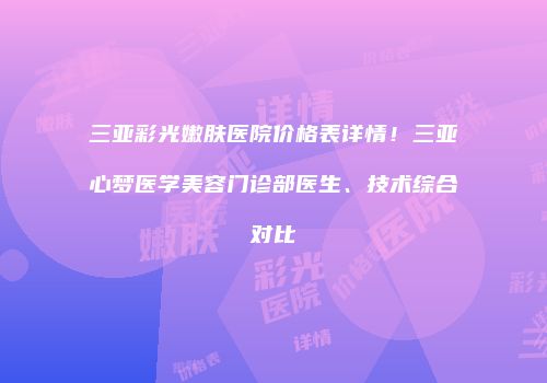 三亚彩光嫩肤医院价格表详情！三亚心梦医学美容门诊部医生、技术综合对比