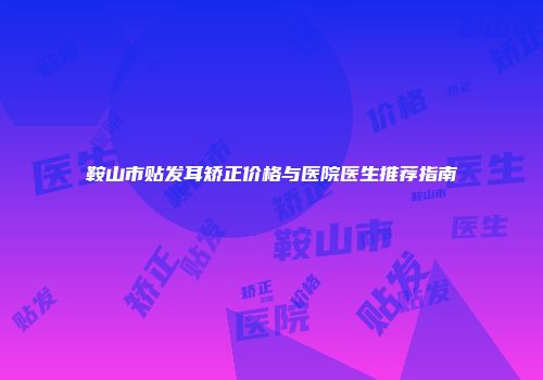鞍山市贴发耳矫正价格与医院医生推荐指南
