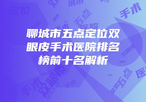 聊城市五点定位双眼皮手术医院排名榜前十名解析
