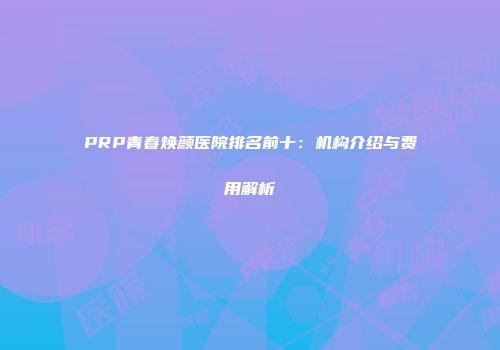 PRP青春焕颜医院排名前十：机构介绍与费用解析