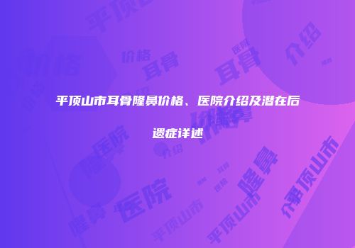 平顶山市耳骨隆鼻价格、医院介绍及潜在后遗症详述