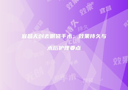 宜昌无创去眼袋手术：效果持久与术后护理要点