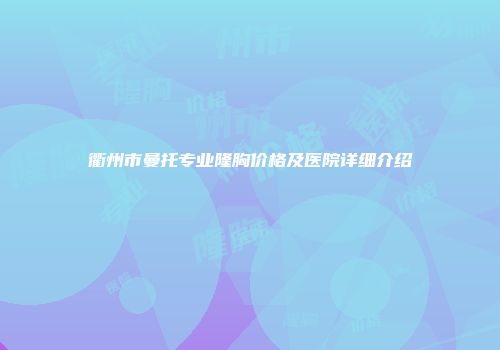 衢州市曼托专业隆胸价格及医院详细介绍