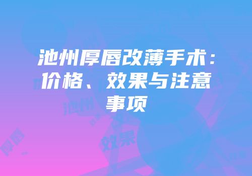 池州厚唇改薄手术：价格、效果与注意事项