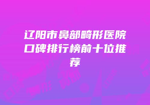 辽阳市鼻部畸形医院口碑排行榜前十位推荐