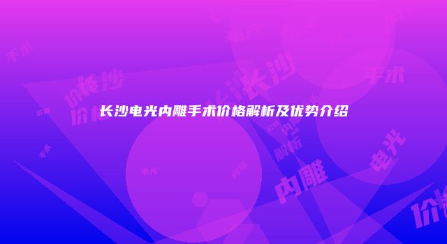 长沙电光内雕手术价格解析及优势介绍