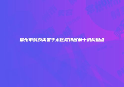 常州市射频美容手术医院排名前十机构盘点