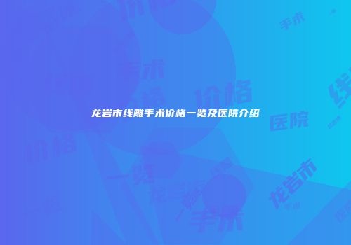 龙岩市线雕手术价格一览及医院介绍