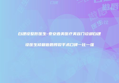 白建设整形医生-泰安鑫美医疗美容门诊部白建设医生修复做唇腭裂手术口碑一比一强