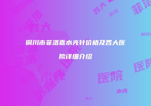 铜川市菲洛嘉水光针价格及各大医院详细介绍