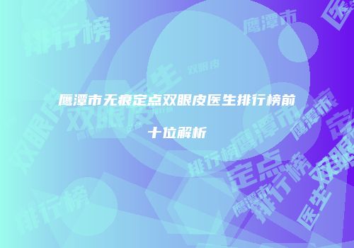 鹰潭市无痕定点双眼皮医生排行榜前十位解析