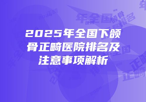 2025年全国下颌骨正畸医院排名及注意事项解析