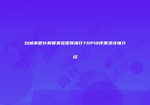 白城市微针射频美容医院排行TOP10评测及详情介绍