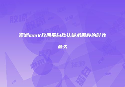 澳洲mmV胶原蛋白肽祛皱术哪种的时效最久