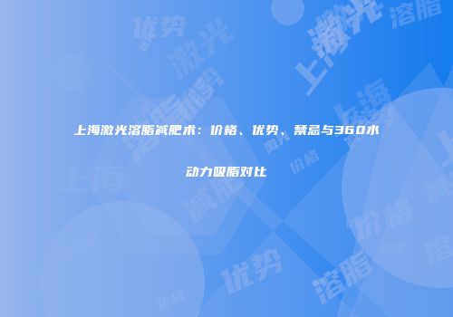 上海激光溶脂减肥术：价格、优势、禁忌与360水动力吸脂对比