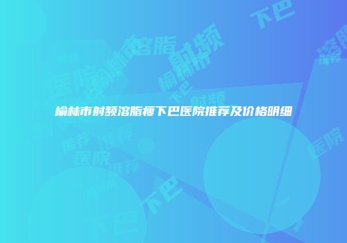 榆林市射频溶脂瘦下巴医院推荐及价格明细
