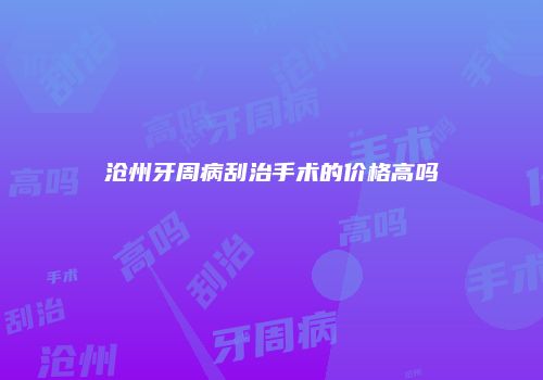 沧州牙周病刮治手术的价格高吗