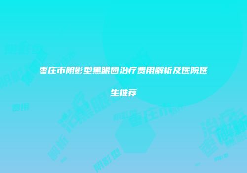 枣庄市阴影型黑眼圈治疗费用解析及医院医生推荐