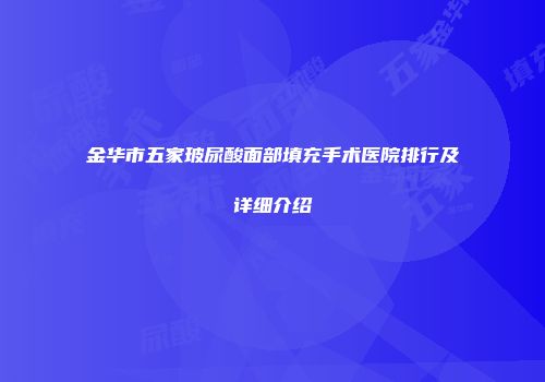 金华市五家玻尿酸面部填充手术医院排行及详细介绍