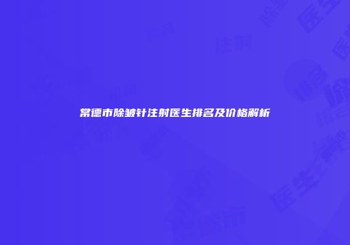 常德市除皱针注射医生排名及价格解析