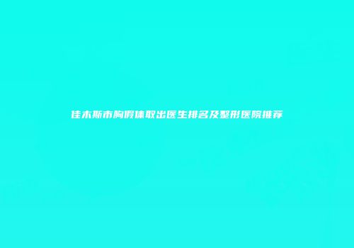 佳木斯市胸假体取出医生排名及整形医院推荐