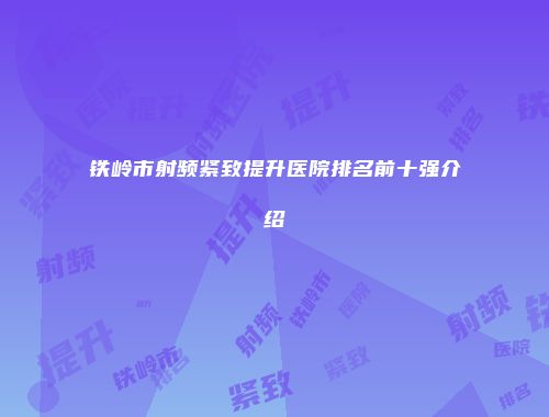 铁岭市射频紧致提升医院排名前十强介绍