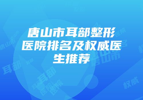 唐山市耳部整形医院排名及权威医生推荐